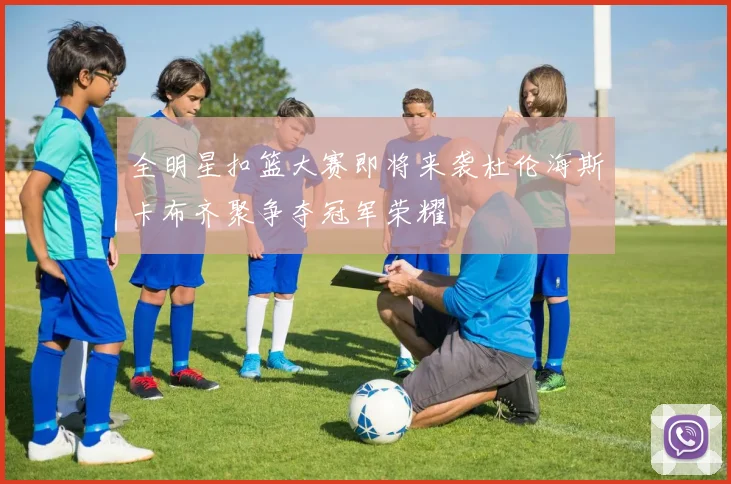 全明星扣篮大赛即将来袭杜伦海斯卡布齐聚争夺冠军荣耀