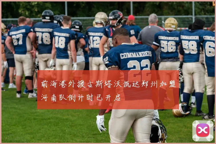 前海港外援古斯塔沃抵达郑州加盟河南队倒计时已开启