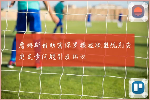 詹姆斯借助富保罗操控联盟规则变更走步问题引发热议