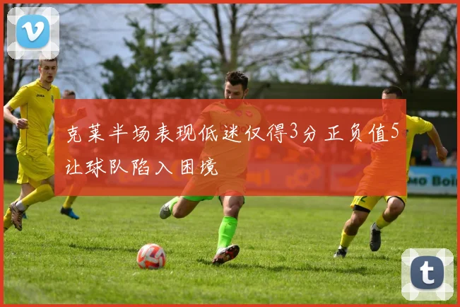 克莱半场表现低迷仅得3分正负值5让球队陷入困境