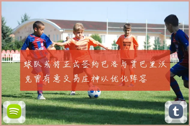 球队或将正式签约巴洛与贾巴里沃克曾有意交易庄神以优化阵容