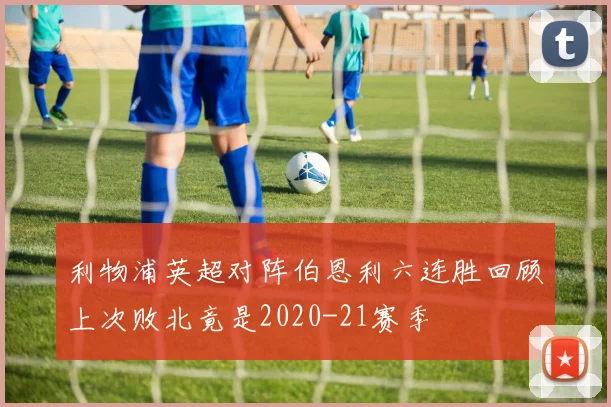 利物浦英超对阵伯恩利六连胜回顾上次败北竟是2020-21赛季