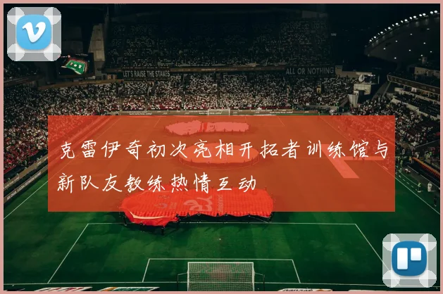 克雷伊奇初次亮相开拓者训练馆与新队友教练热情互动